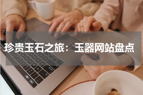 珍贵玉石之旅：玉器网站盘点
