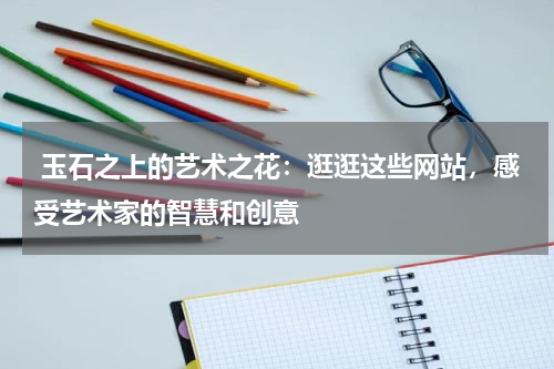  玉石之上的艺术之花：逛逛这些网站，感受艺术家的智慧和创意