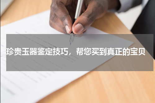  珍贵玉器鉴定技巧，帮您买到真正的宝贝