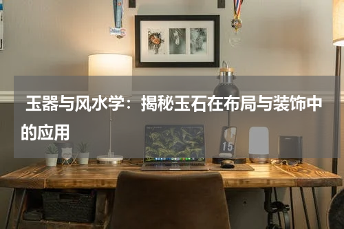  玉器与风水学：揭秘玉石在布局与装饰中的应用