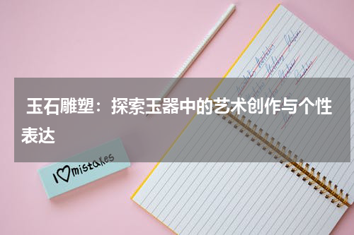  玉石雕塑：探索玉器中的艺术创作与个性表达