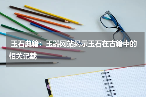  玉石典籍：玉器网站揭示玉石在古籍中的相关记载