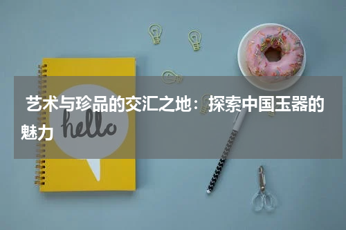  艺术与珍品的交汇之地：探索中国玉器的魅力
