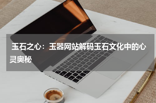 玉石之心：玉器网站解码玉石文化中的心灵奥秘