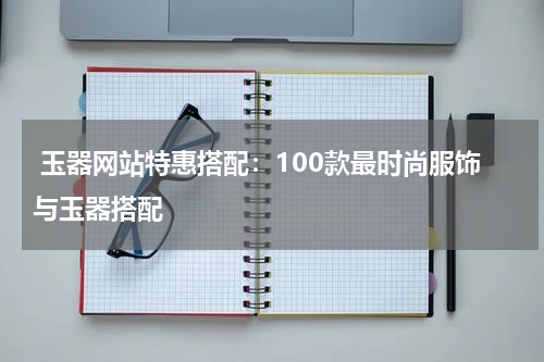  玉器网站特惠搭配：100款最时尚服饰与玉器搭配