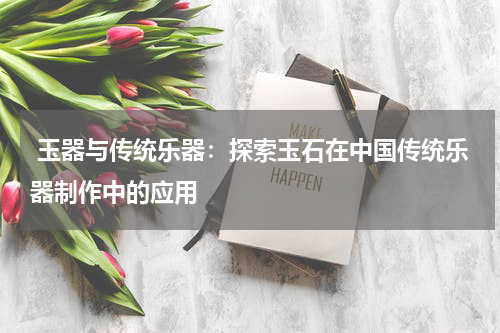  玉器与传统乐器：探索玉石在中国传统乐器制作中的应用