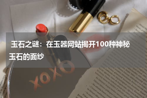  玉石之谜：在玉器网站揭开100种神秘玉石的面纱