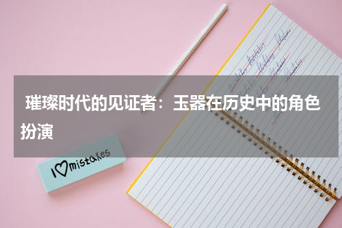  璀璨时代的见证者：玉器在历史中的角色扮演