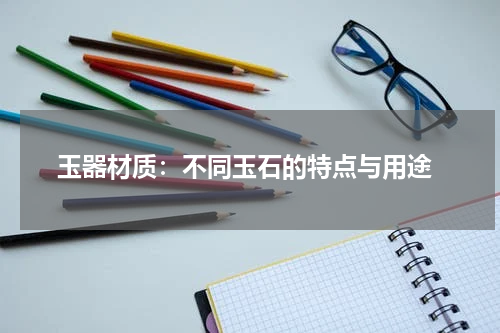  玉器材质：不同玉石的特点与用途