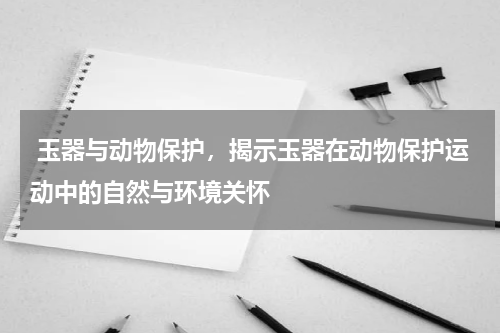  玉器与动物保护，揭示玉器在动物保护运动中的自然与环境关怀
