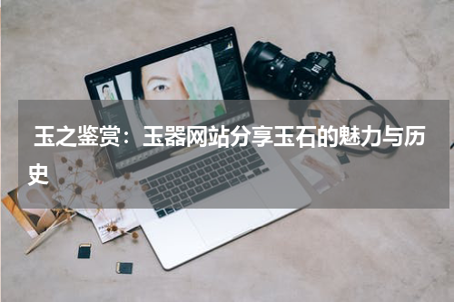  玉之鉴赏：玉器网站分享玉石的魅力与历史