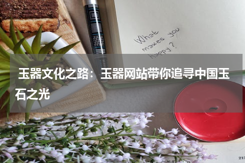  玉器文化之路：玉器网站带你追寻中国玉石之光