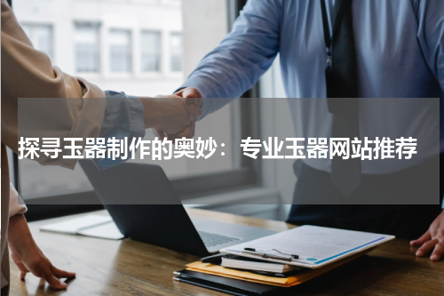  探寻玉器制作的奥妙：专业玉器网站推荐
