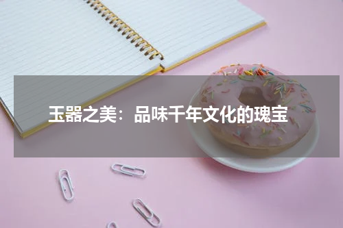  玉器之美：品味千年文化的瑰宝