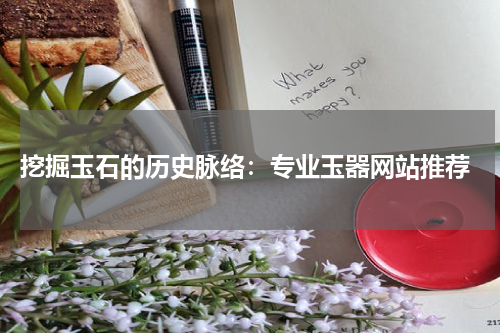  挖掘玉石的历史脉络：专业玉器网站推荐