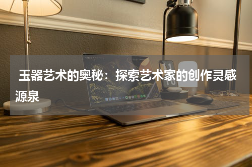  玉器艺术的奥秘：探索艺术家的创作灵感源泉