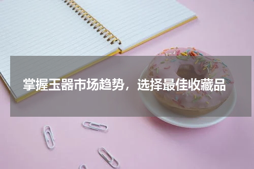 掌握玉器市场趋势，选择最佳收藏品