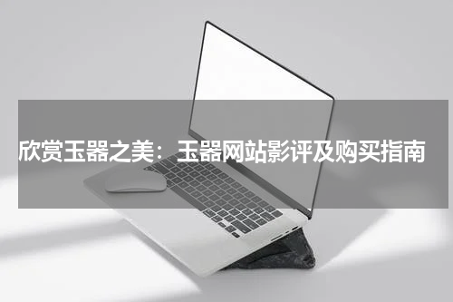  欣赏玉器之美：玉器网站影评及购买指南