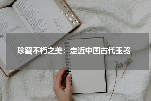  珍藏不朽之美：走近中国古代玉器