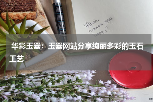  华彩玉器：玉器网站分享绚丽多彩的玉石工艺