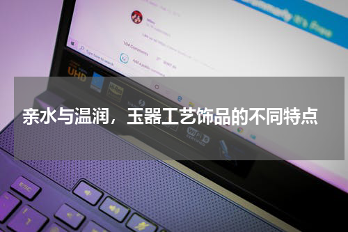  亲水与温润，玉器工艺饰品的不同特点
