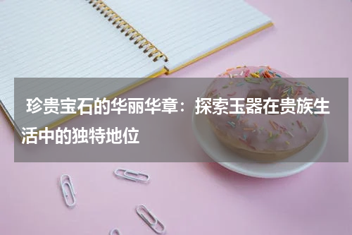  珍贵宝石的华丽华章：探索玉器在贵族生活中的独特地位