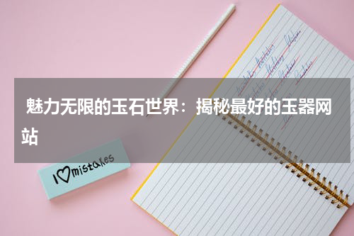 魅力无限的玉石世界：揭秘最好的玉器网站