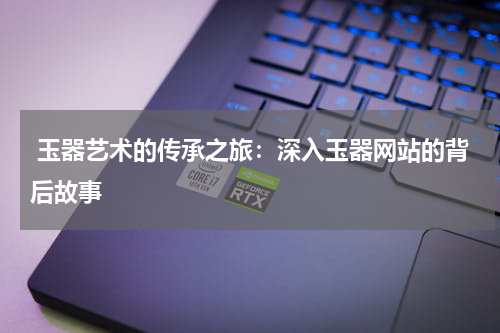  玉器艺术的传承之旅：深入玉器网站的背后故事