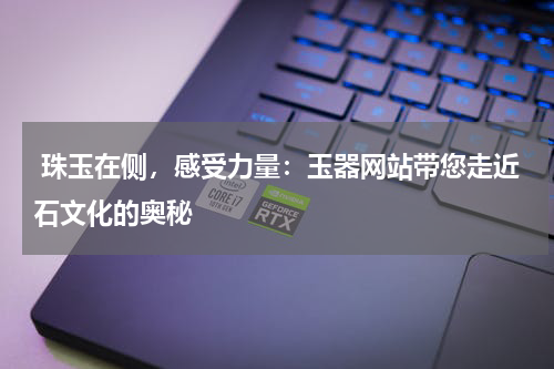  珠玉在侧，感受力量：玉器网站带您走近石文化的奥秘