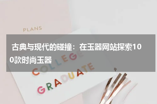  古典与现代的碰撞：在玉器网站探索100款时尚玉器