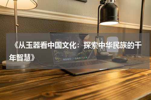  《从玉器看中国文化：探索中华民族的千年智慧》
