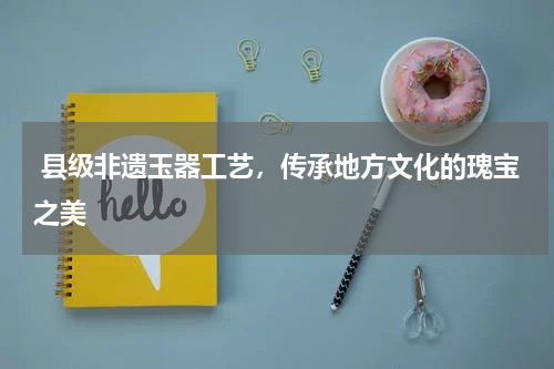  县级非遗玉器工艺，传承地方文化的瑰宝之美