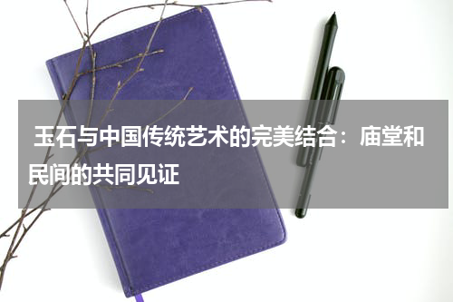  玉石与中国传统艺术的完美结合：庙堂和民间的共同见证
