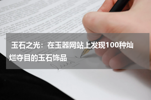  玉石之光：在玉器网站上发现100种灿烂夺目的玉石饰品