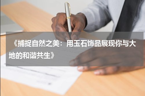  《捕捉自然之美：用玉石饰品展现你与大地的和谐共生》