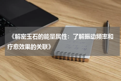  《解密玉石的能量属性：了解振动频率和疗愈效果的关联》