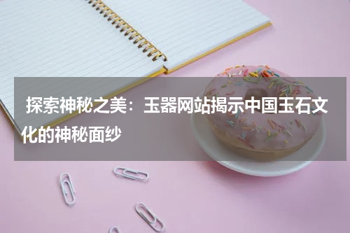  探索神秘之美：玉器网站揭示中国玉石文化的神秘面纱