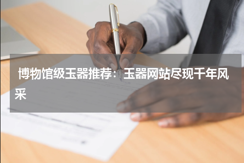  博物馆级玉器推荐：玉器网站尽现千年风采
