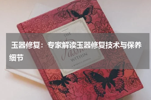  玉器修复：专家解读玉器修复技术与保养细节