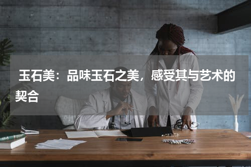  玉石美：品味玉石之美，感受其与艺术的契合