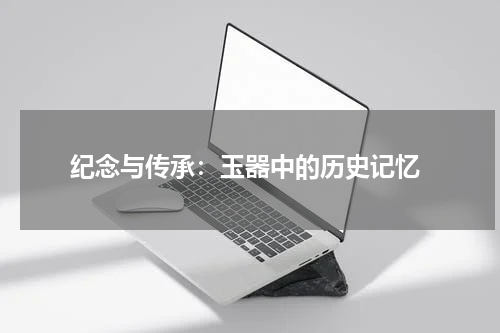  纪念与传承：玉器中的历史记忆