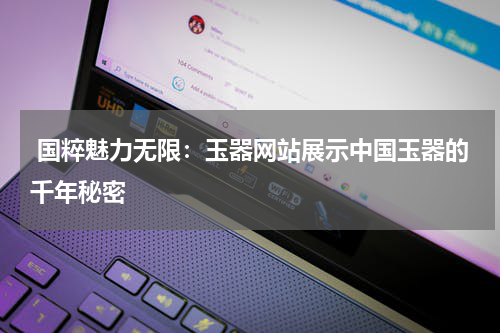  国粹魅力无限：玉器网站展示中国玉器的千年秘密