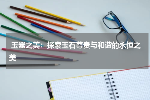 玉器之美：探索玉石尊贵与和谐的永恒之美