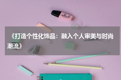  《打造个性化饰品：融入个人审美与时尚潮流》