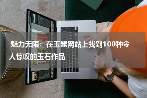  魅力无限：在玉器网站上找到100种令人惊叹的玉石作品