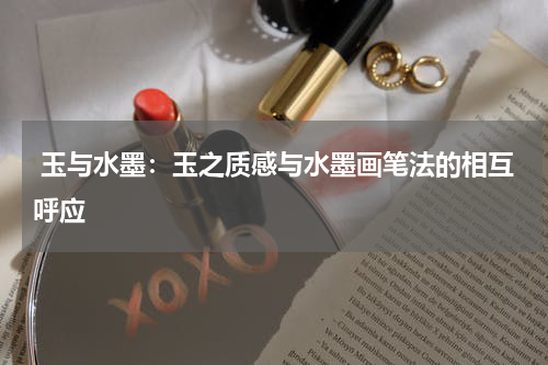  玉与水墨：玉之质感与水墨画笔法的相互呼应