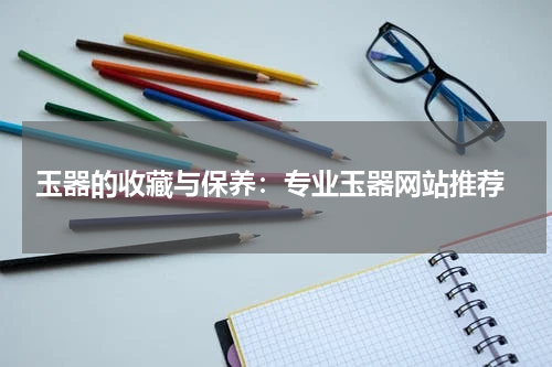  玉器的收藏与保养：专业玉器网站推荐