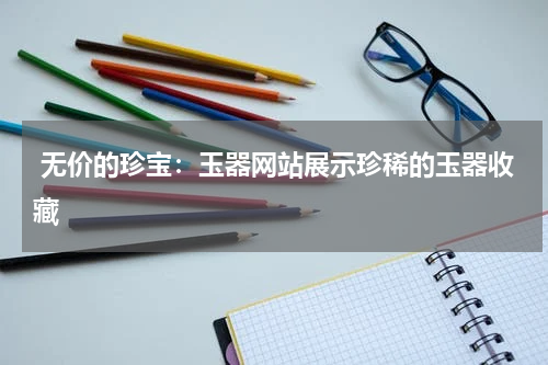  无价的珍宝：玉器网站展示珍稀的玉器收藏