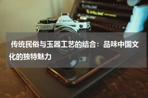  传统民俗与玉器工艺的结合：品味中国文化的独特魅力
