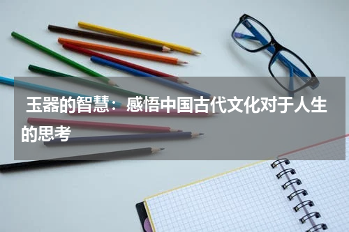  玉器的智慧：感悟中国古代文化对于人生的思考